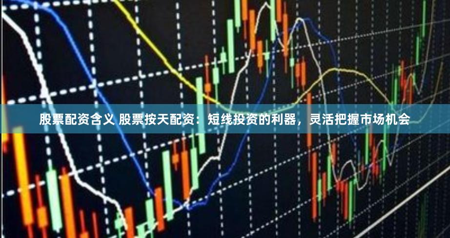 股票配资含义 股票按天配资：短线投资的利器，灵活把握市场机会