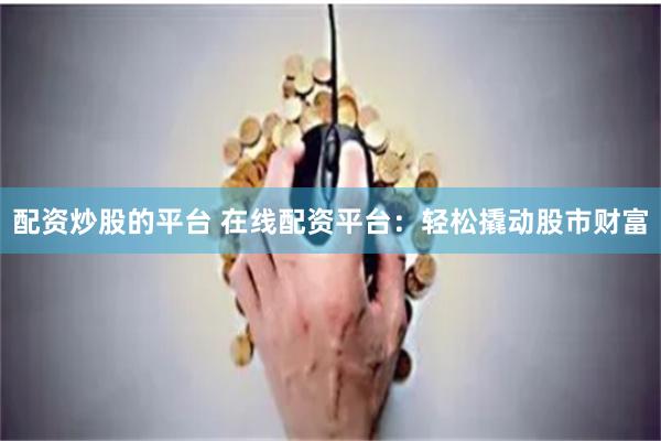配资炒股的平台 在线配资平台：轻松撬动股市财富