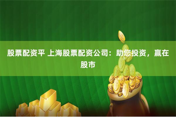 股票配资平 上海股票配资公司：助您投资，赢在股市