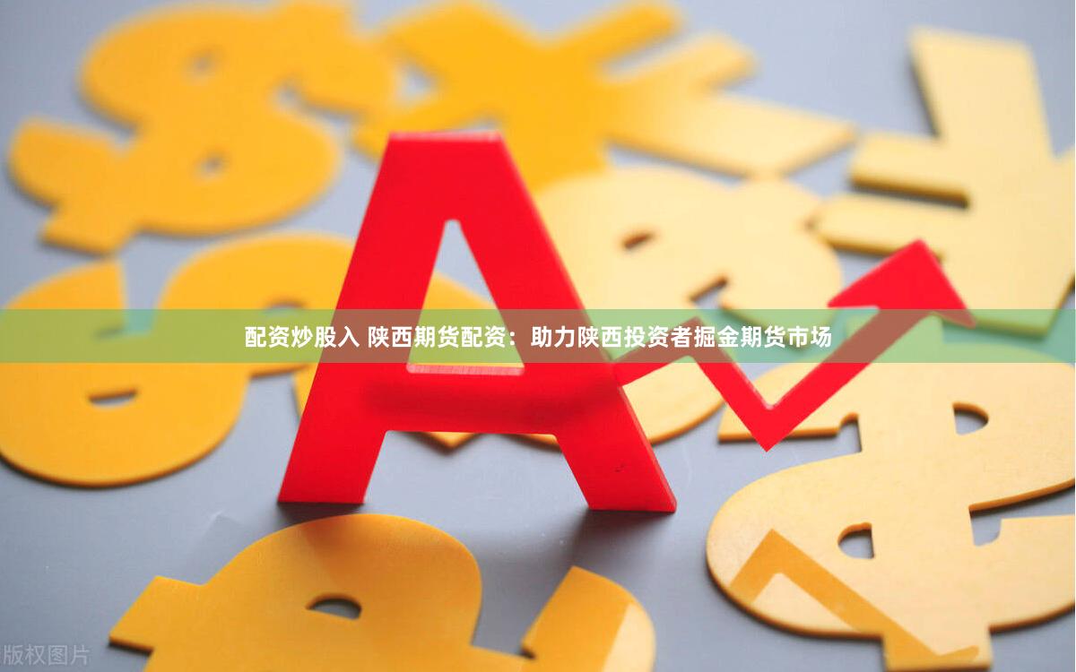 配资炒股入 陕西期货配资：助力陕西投资者掘金期货市场