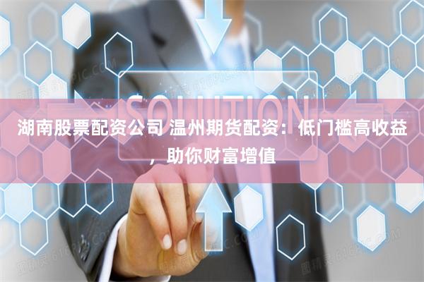 湖南股票配资公司 温州期货配资：低门槛高收益，助你财富增值