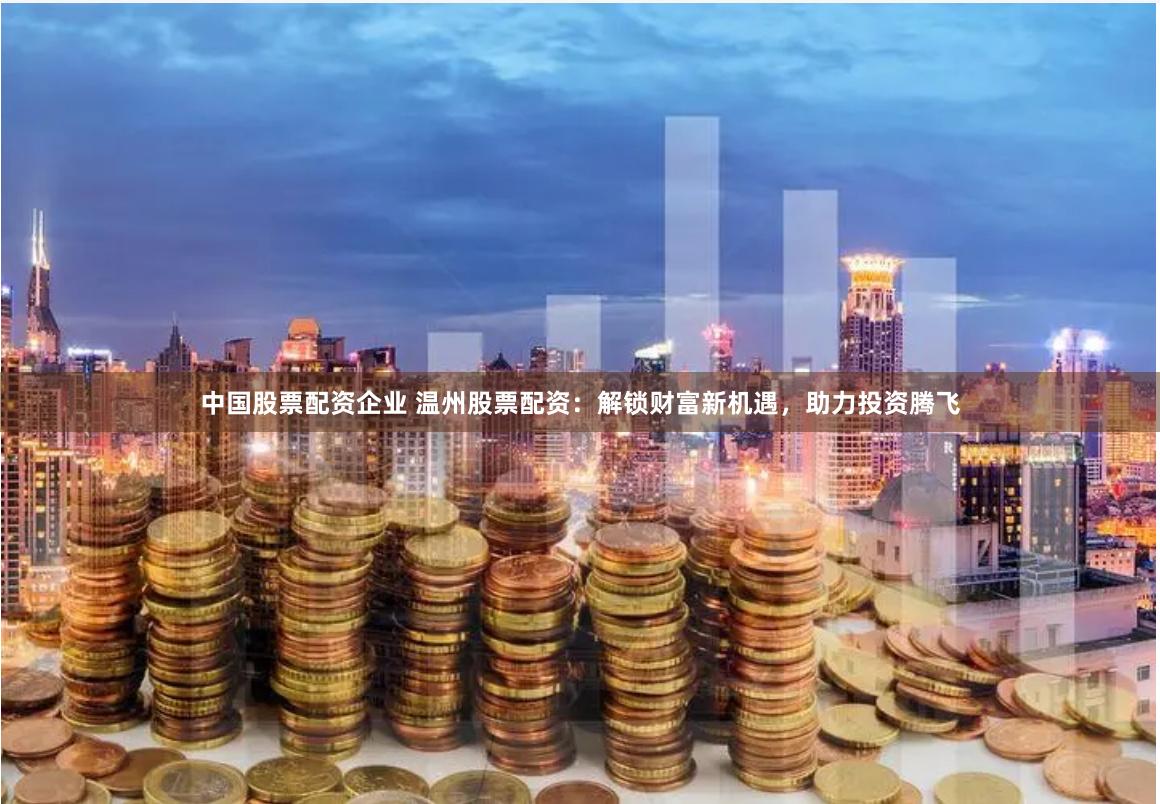 中国股票配资企业 温州股票配资：解锁财富新机遇，助力投资腾飞