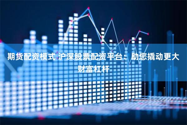 期货配资模式 沪深股票配资平台：助您撬动更大财富杠杆