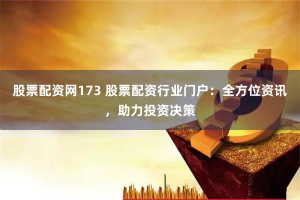 股票配资网173 股票配资行业门户：全方位资讯，助力投资决策
