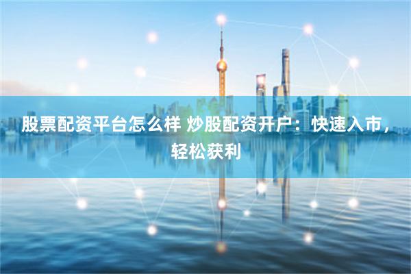 股票配资平台怎么样 炒股配资开户：快速入市，轻松获利