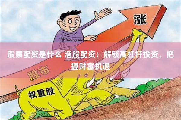 股票配资是什么 港股配资：解锁高杠杆投资，把握财富机遇