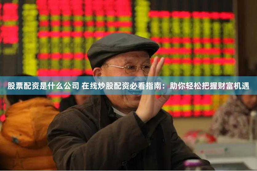 股票配资是什么公司 在线炒股配资必看指南：助你轻松把握财富机遇