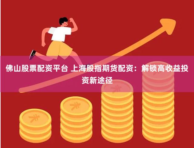 佛山股票配资平台 上海股指期货配资：解锁高收益投资新途径