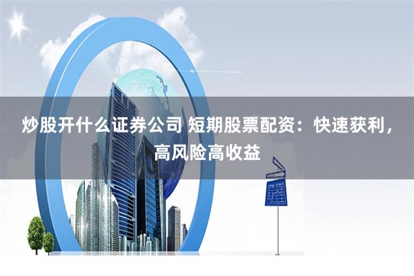 炒股开什么证券公司 短期股票配资：快速获利，高风险高收益