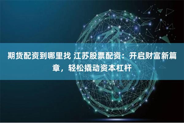期货配资到哪里找 江苏股票配资：开启财富新篇章，轻松撬动资本杠杆