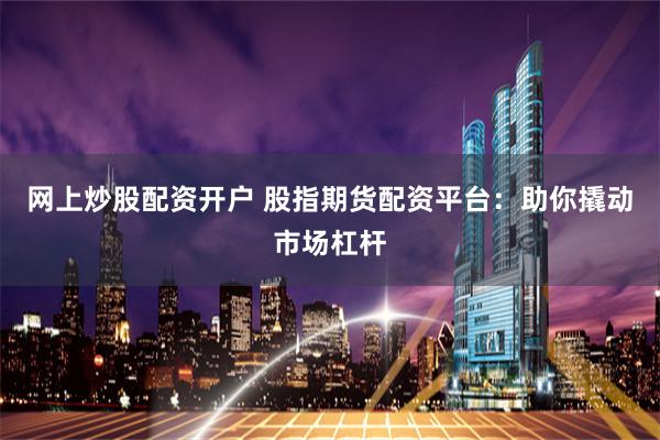 网上炒股配资开户 股指期货配资平台：助你撬动市场杠杆
