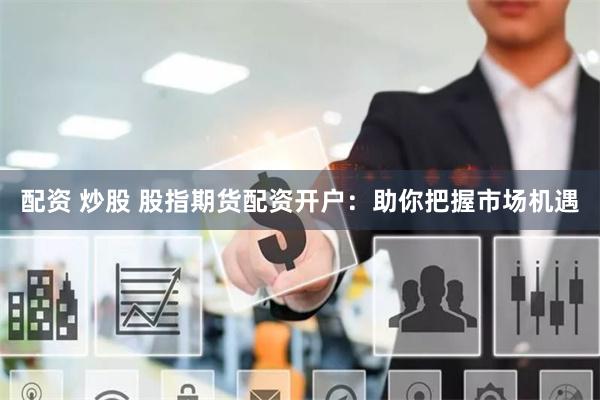 配资 炒股 股指期货配资开户：助你把握市场机遇