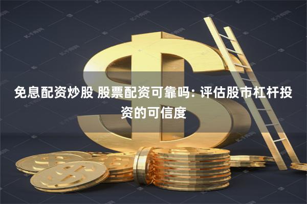免息配资炒股 股票配资可靠吗: 评估股市杠杆投资的可信度
