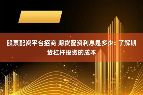 股票配资平台招商 期货配资利息是多少: 了解期货杠杆投资的成本