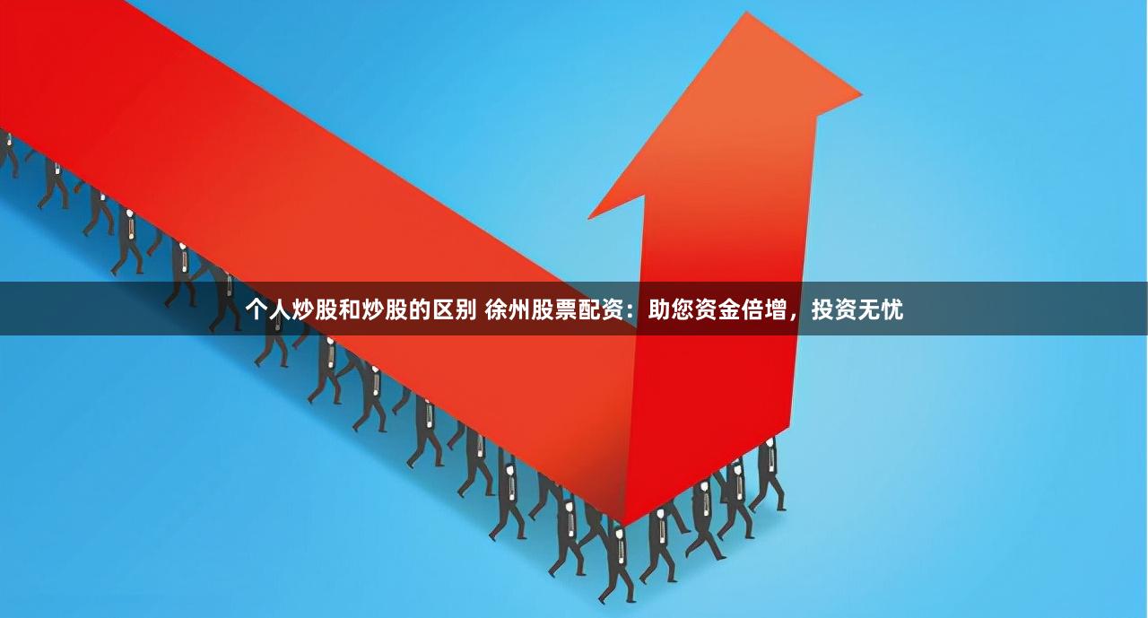 个人炒股和炒股的区别 徐州股票配资：助您资金倍增，投资无忧