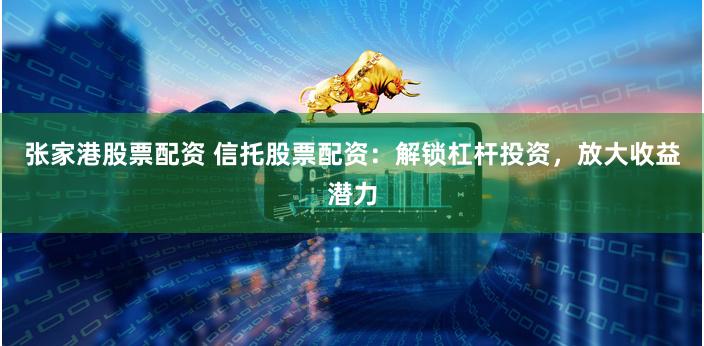 张家港股票配资 信托股票配资：解锁杠杆投资，放大收益潜力
