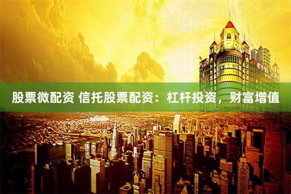 股票微配资 信托股票配资：杠杆投资，财富增值