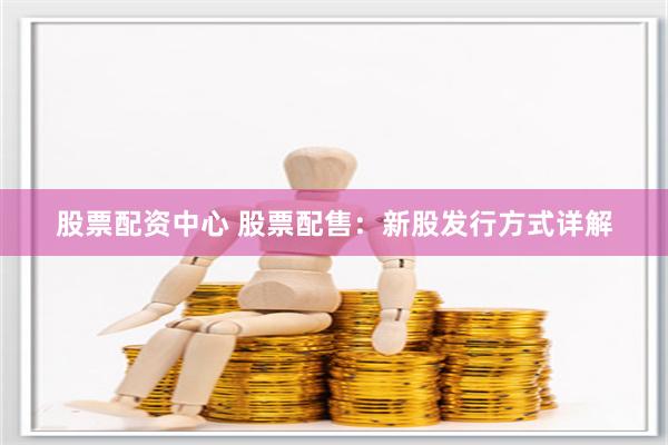 股票配资中心 股票配售：新股发行方式详解