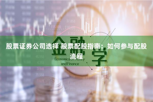 股票证券公司选择 股票配股指南：如何参与配股流程