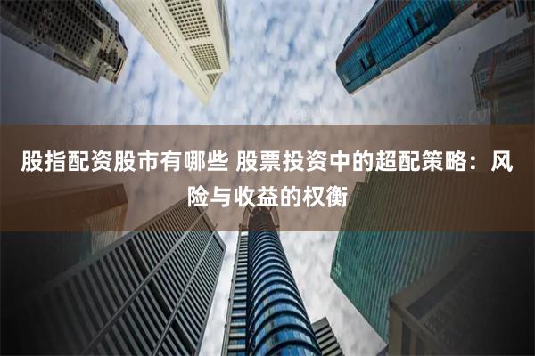 股指配资股市有哪些 股票投资中的超配策略：风险与收益的权衡