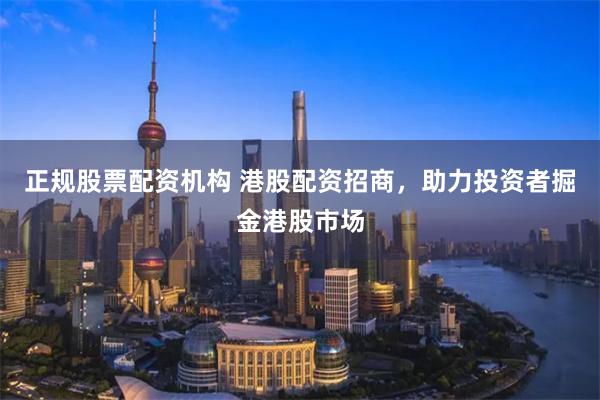 正规股票配资机构 港股配资招商，助力投资者掘金港股市场