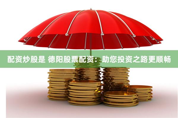 配资炒股是 德阳股票配资：助您投资之路更顺畅