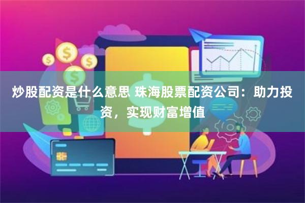 炒股配资是什么意思 珠海股票配资公司：助力投资，实现财富增值