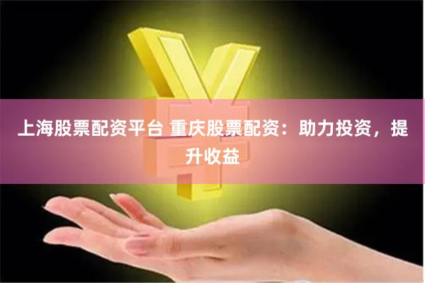 上海股票配资平台 重庆股票配资：助力投资，提升收益