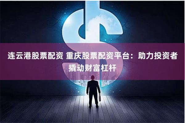 连云港股票配资 重庆股票配资平台：助力投资者撬动财富杠杆