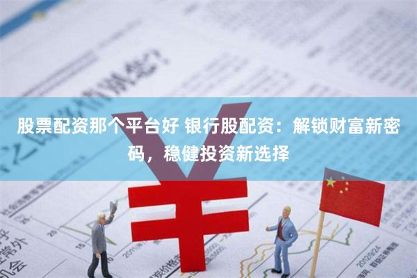 股票配资那个平台好 银行股配资：解锁财富新密码，稳健投资新选择