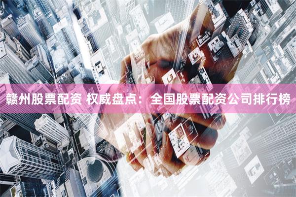 赣州股票配资 权威盘点：全国股票配资公司排行榜