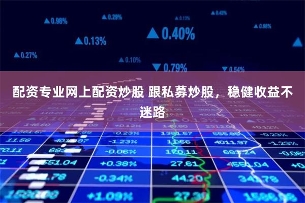 配资专业网上配资炒股 跟私募炒股，稳健收益不迷路
