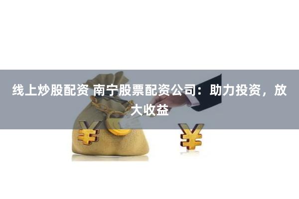 线上炒股配资 南宁股票配资公司：助力投资，放大收益