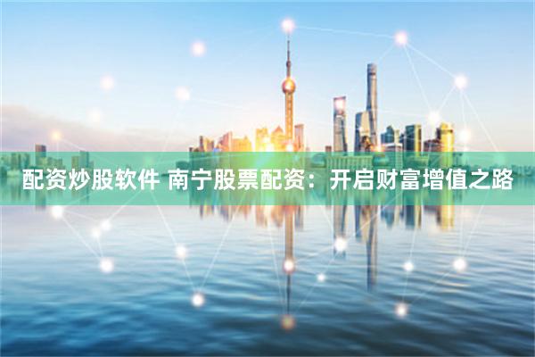 配资炒股软件 南宁股票配资：开启财富增值之路