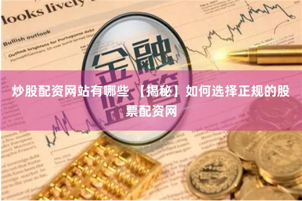 炒股配资网站有哪些 【揭秘】如何选择正规的股票配资网