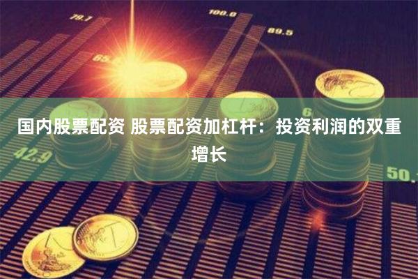 国内股票配资 股票配资加杠杆：投资利润的双重增长