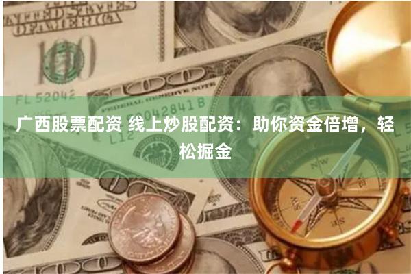 广西股票配资 线上炒股配资：助你资金倍增，轻松掘金