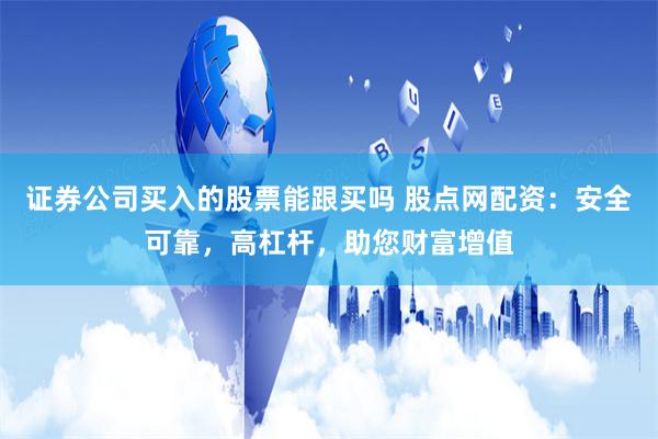 证券公司买入的股票能跟买吗 股点网配资：安全可靠，高杠杆，助您财富增值