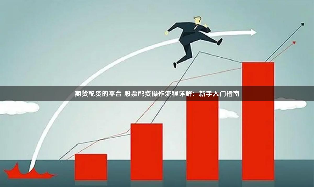 期货配资的平台 股票配资操作流程详解：新手入门指南