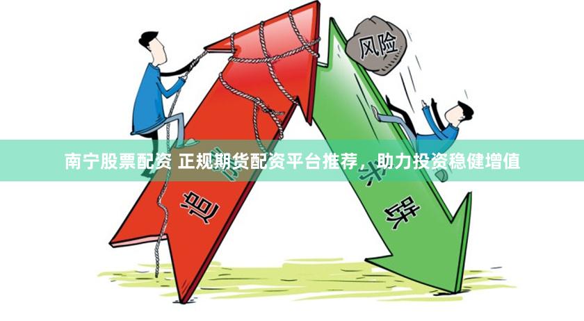 南宁股票配资 正规期货配资平台推荐，助力投资稳健增值