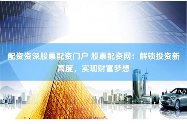 配资资深股票配资门户 股票配资网：解锁投资新高度，实现财富梦想
