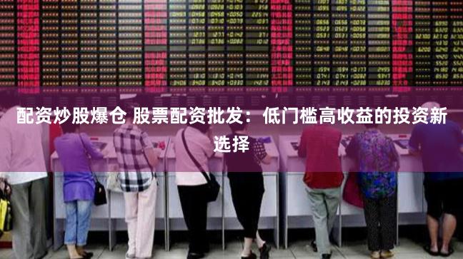 配资炒股爆仓 股票配资批发：低门槛高收益的投资新选择