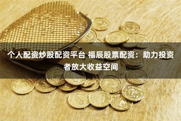 个人配资炒股配资平台 福辰股票配资：助力投资者放大收益空间