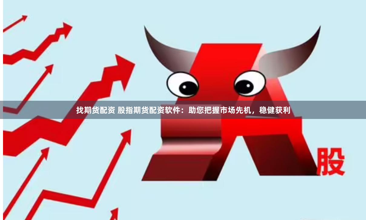找期货配资 股指期货配资软件：助您把握市场先机，稳健获利