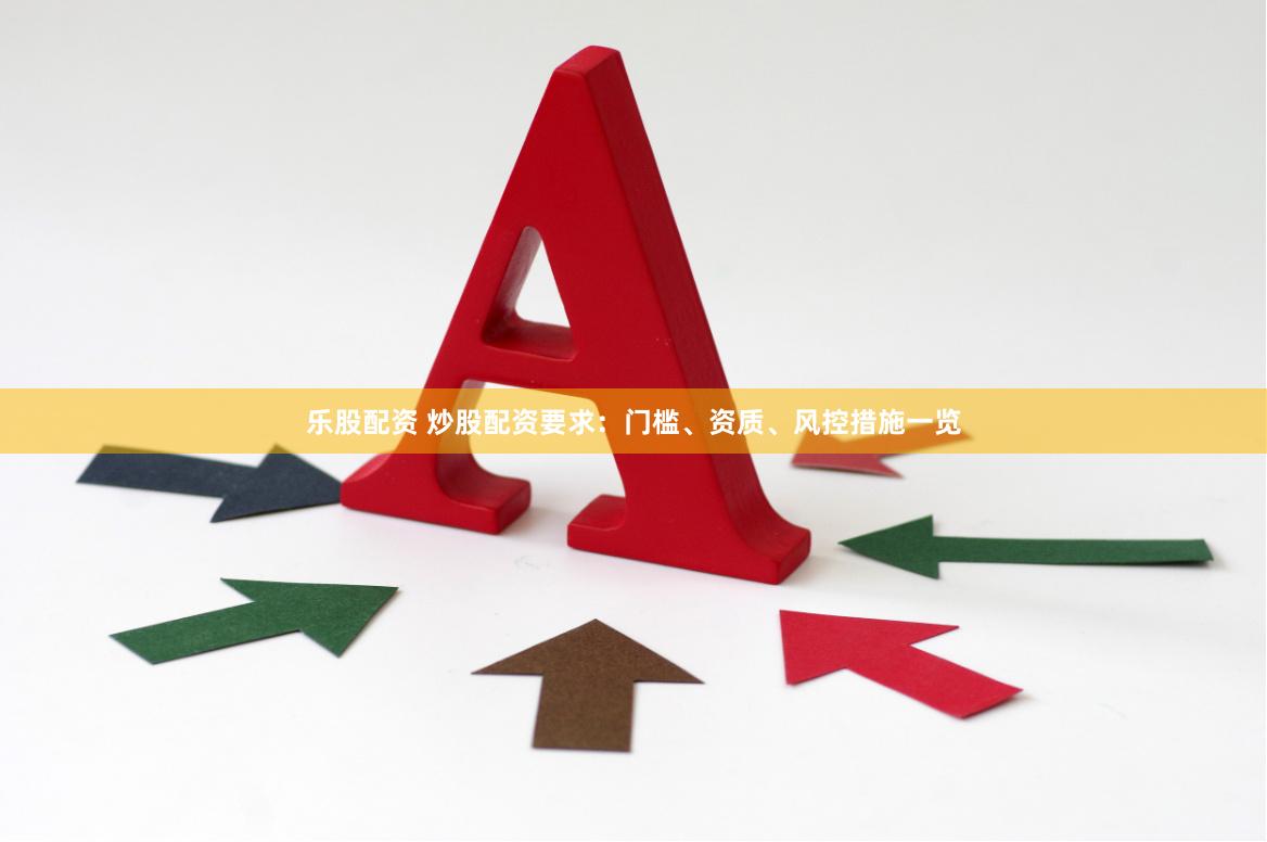 乐股配资 炒股配资要求：门槛、资质、风控措施一览