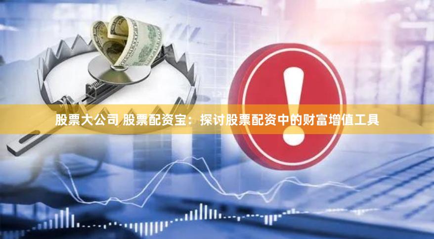 股票大公司 股票配资宝：探讨股票配资中的财富增值工具
