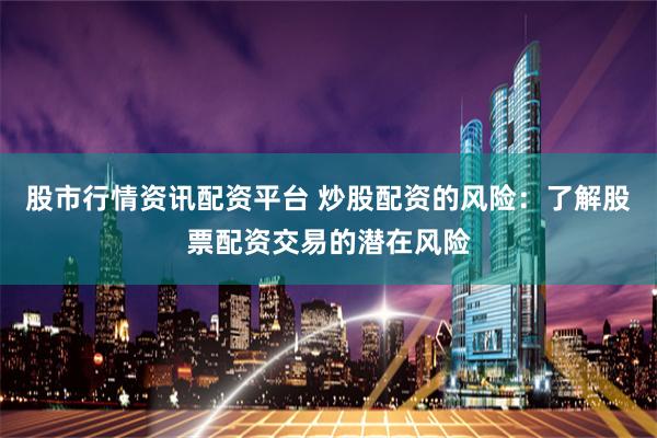 股市行情资讯配资平台 炒股配资的风险：了解股票配资交易的潜在风险