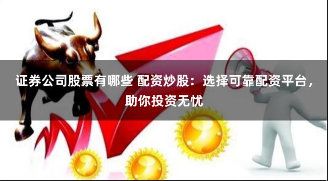 证券公司股票有哪些 配资炒股：选择可靠配资平台，助你投资无忧