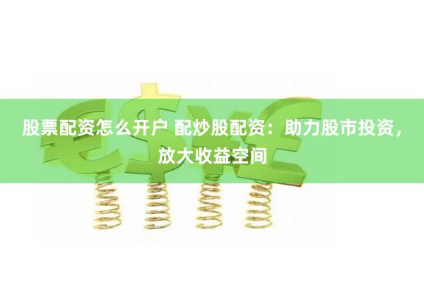 股票配资怎么开户 配炒股配资：助力股市投资，放大收益空间