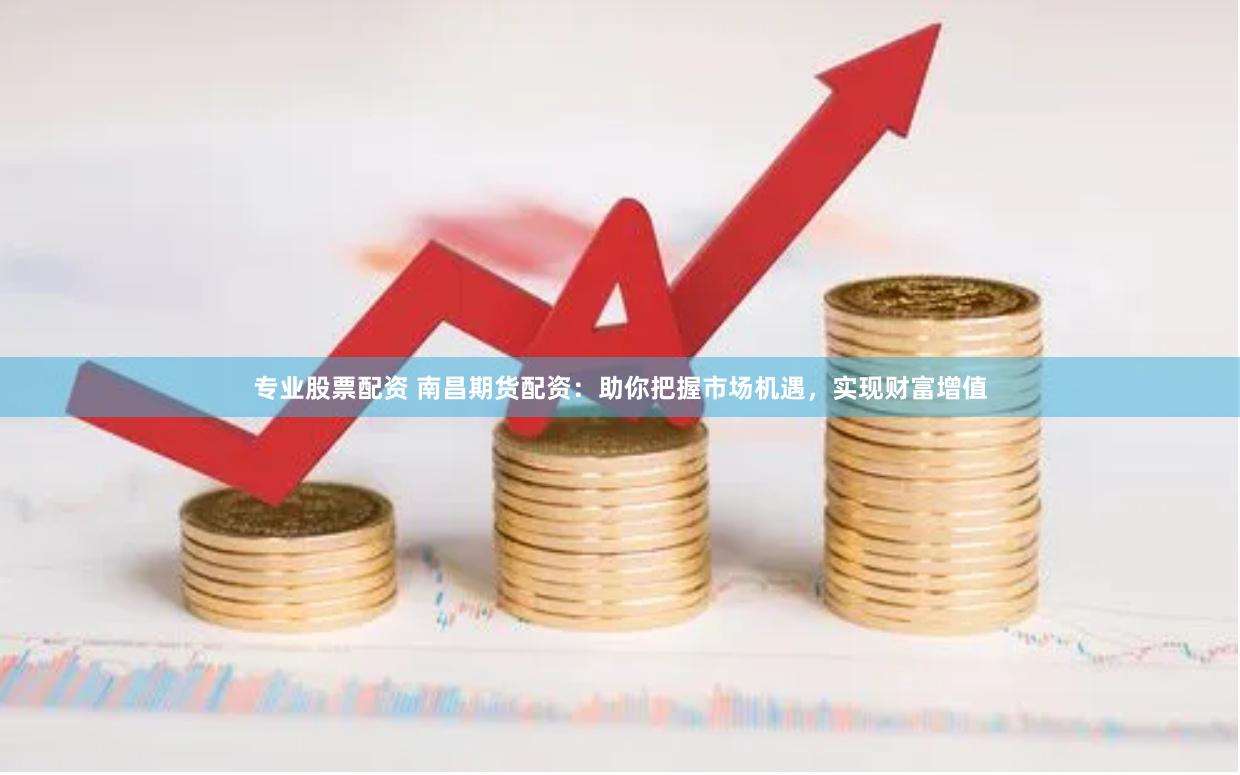 专业股票配资 南昌期货配资：助你把握市场机遇，实现财富增值
